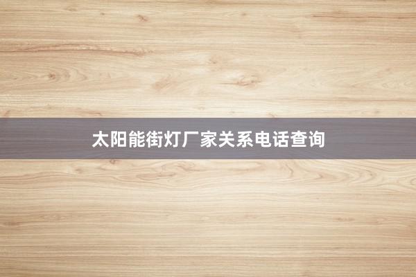 太阳能街灯厂家关系电话查询