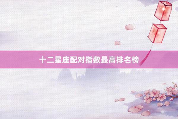 十二星座配对指数最高排名榜