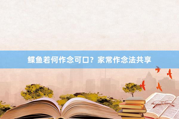 鲽鱼若何作念可口？家常作念法共享