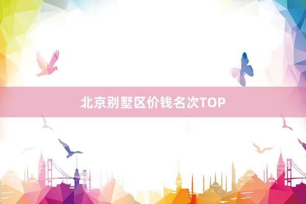 北京别墅区价钱名次TOP